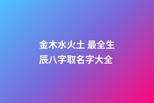 金木水火土 最全生辰八字取名字大全
